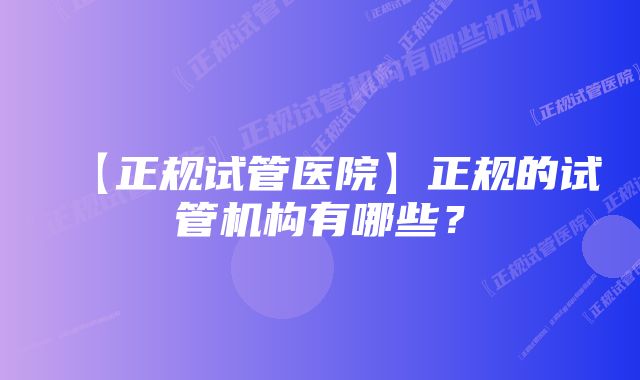 【正规试管医院】正规的试管机构有哪些？