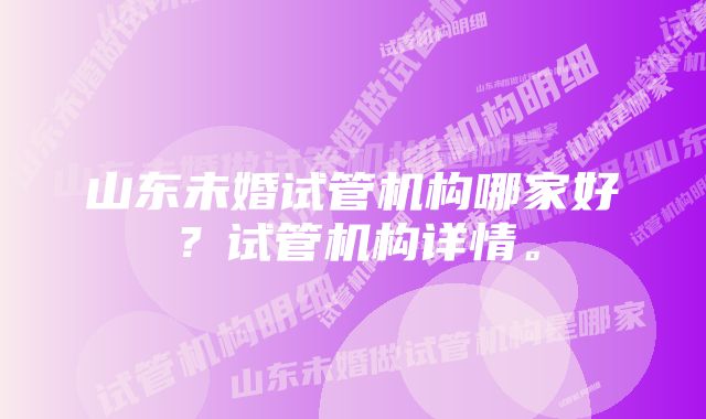 山东未婚试管机构哪家好？试管机构详情。