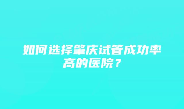 如何选择肇庆试管成功率高的医院？