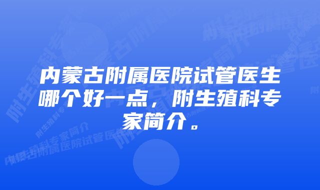 内蒙古附属医院试管医生哪个好一点，附生殖科专家简介。