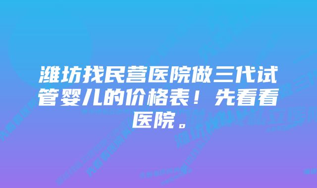 潍坊找民营医院做三代试管婴儿的价格表！先看看医院。