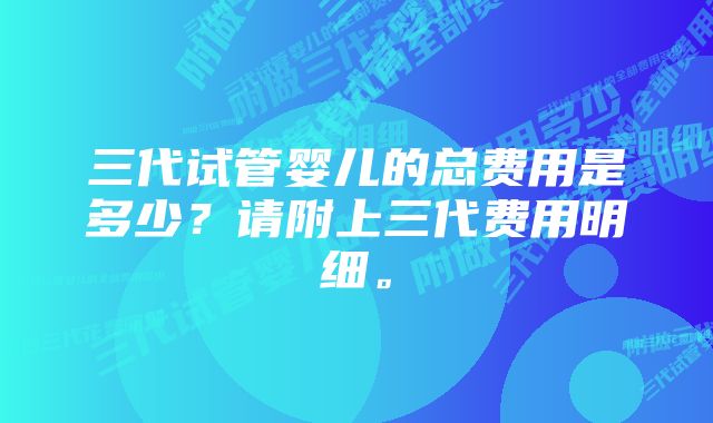 三代试管婴儿的总费用是多少？请附上三代费用明细。