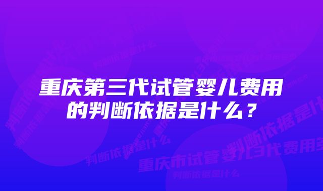 重庆第三代试管婴儿费用的判断依据是什么？