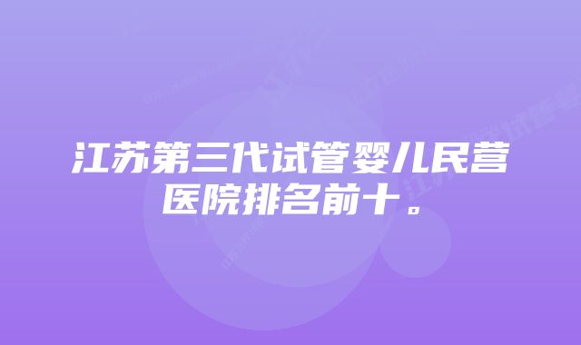 江苏第三代试管婴儿民营医院排名前十。