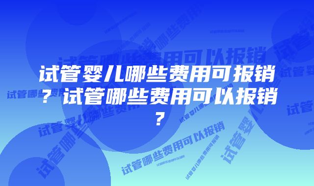 试管婴儿哪些费用可报销？试管哪些费用可以报销？