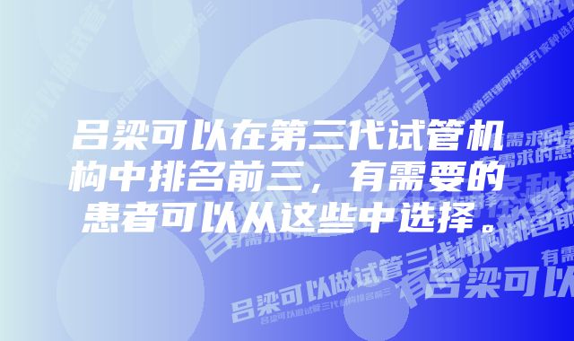 吕梁可以在第三代试管机构中排名前三，有需要的患者可以从这些中选择。