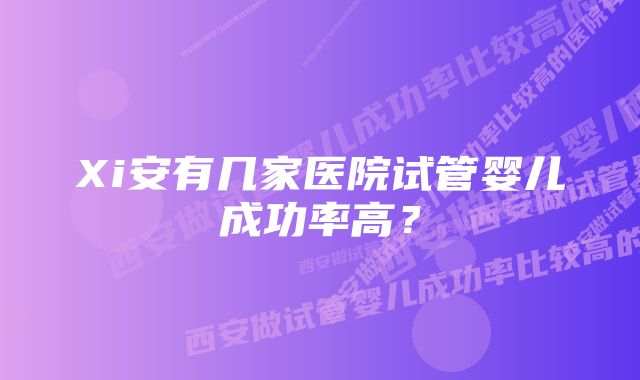 Xi安有几家医院试管婴儿成功率高？