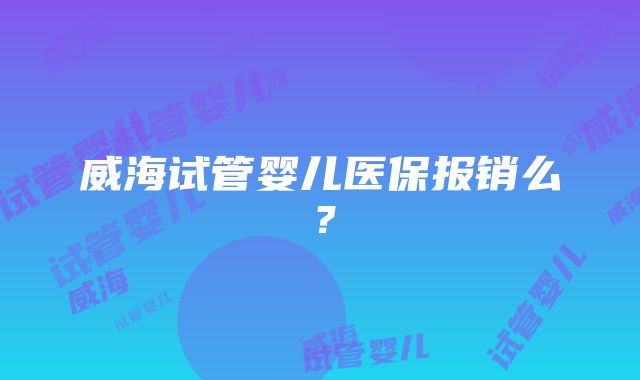 威海试管婴儿医保报销么？