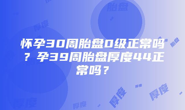 怀孕30周胎盘0级正常吗？孕39周胎盘厚度44正常吗？