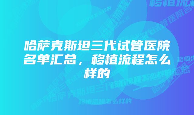 哈萨克斯坦三代试管医院名单汇总，移植流程怎么样的