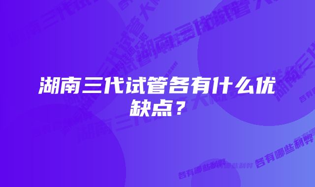 湖南三代试管各有什么优缺点？