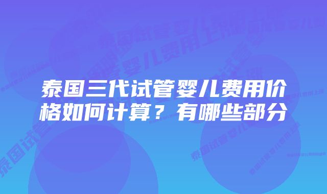 泰国三代试管婴儿费用价格如何计算？有哪些部分