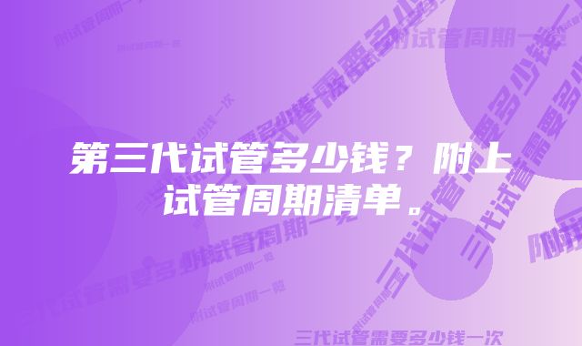 第三代试管多少钱？附上试管周期清单。