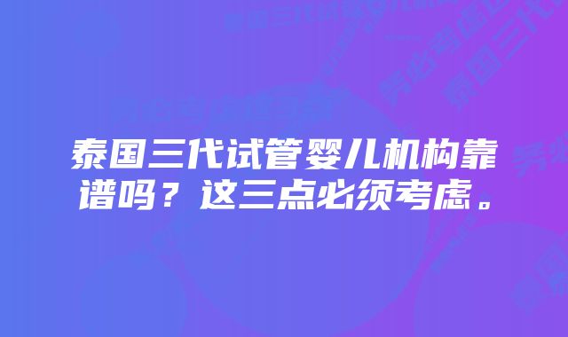 泰国三代试管婴儿机构靠谱吗？这三点必须考虑。