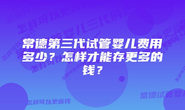 常德第三代试管婴儿费用多少？怎样才能存更多的钱？