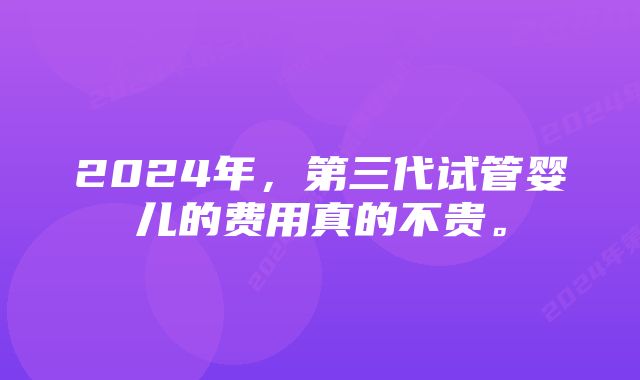 2024年，第三代试管婴儿的费用真的不贵。