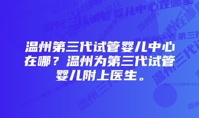 温州第三代试管婴儿中心在哪？温州为第三代试管婴儿附上医生。