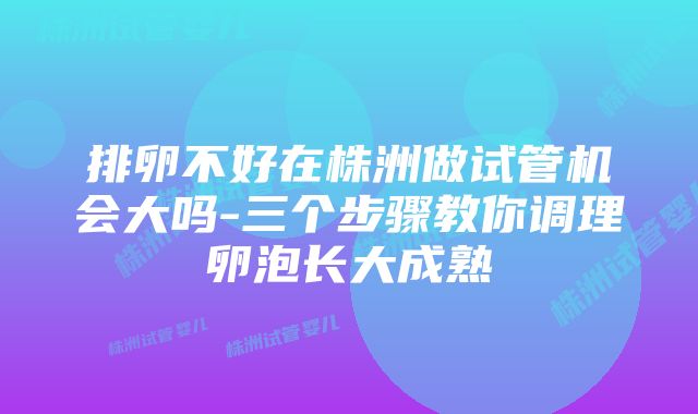 排卵不好在株洲做试管机会大吗-三个步骤教你调理卵泡长大成熟