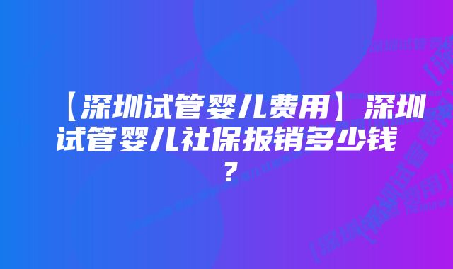 【深圳试管婴儿费用】深圳试管婴儿社保报销多少钱？