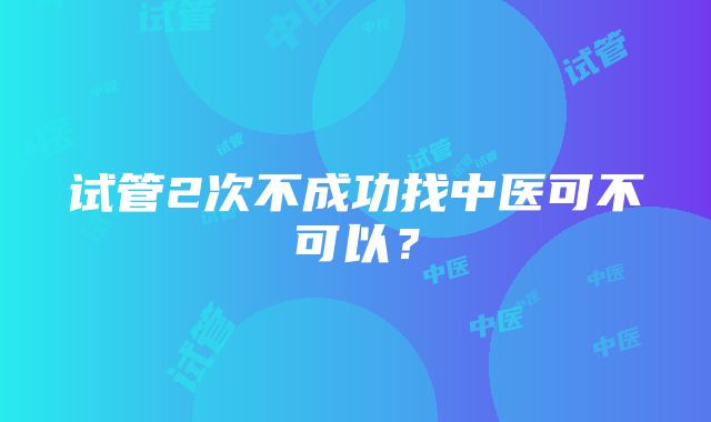 试管2次不成功找中医可不可以？