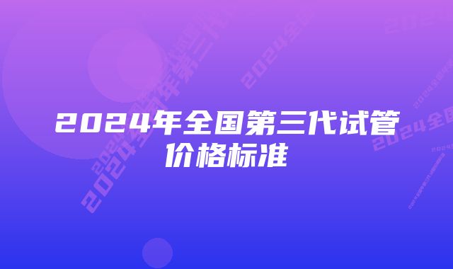 2024年全国第三代试管价格标准