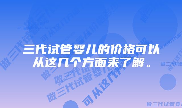 三代试管婴儿的价格可以从这几个方面来了解。