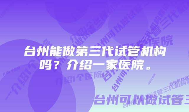 台州能做第三代试管机构吗？介绍一家医院。