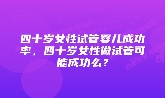 四十岁女性试管婴儿成功率，四十岁女性做试管可能成功么？