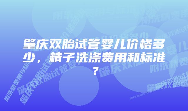 肇庆双胎试管婴儿价格多少，精子洗涤费用和标准？