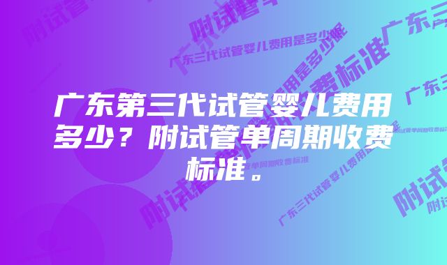 广东第三代试管婴儿费用多少？附试管单周期收费标准。