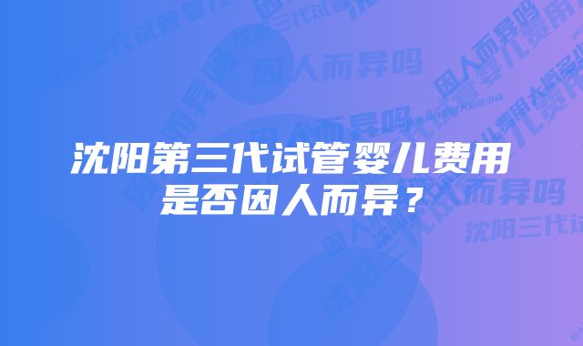 沈阳第三代试管婴儿费用是否因人而异？