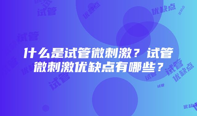 什么是试管微刺激？试管微刺激优缺点有哪些？