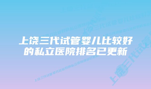 上饶三代试管婴儿比较好的私立医院排名已更新