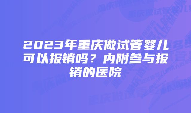 2023年重庆做试管婴儿可以报销吗？内附参与报销的医院