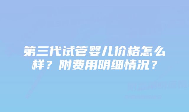 第三代试管婴儿价格怎么样？附费用明细情况？