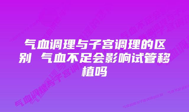 气血调理与子宫调理的区别 气血不足会影响试管移植吗