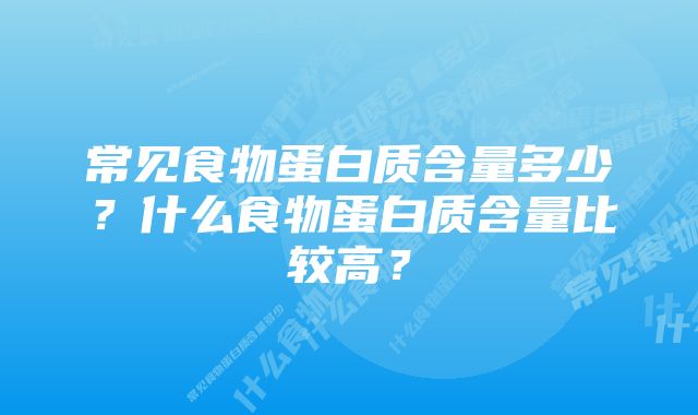 常见食物蛋白质含量多少？什么食物蛋白质含量比较高？