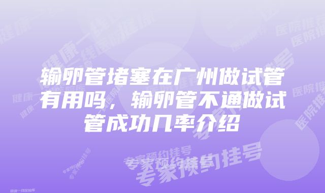 输卵管堵塞在广州做试管有用吗，输卵管不通做试管成功几率介绍