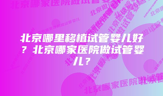 北京哪里移植试管婴儿好？北京哪家医院做试管婴儿？