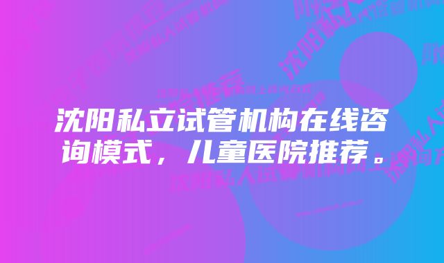 沈阳私立试管机构在线咨询模式，儿童医院推荐。