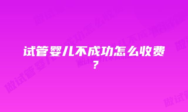 试管婴儿不成功怎么收费？