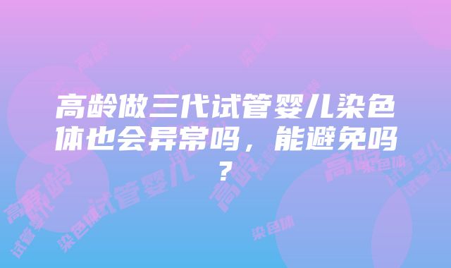 高龄做三代试管婴儿染色体也会异常吗，能避免吗?