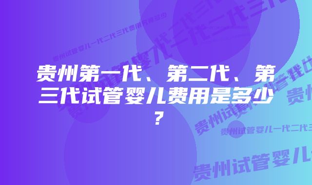 贵州第一代、第二代、第三代试管婴儿费用是多少？