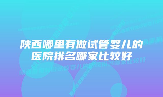 陕西哪里有做试管婴儿的医院排名哪家比较好