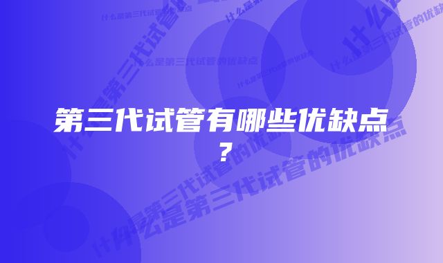 第三代试管有哪些优缺点？