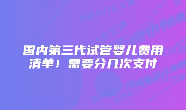 国内第三代试管婴儿费用清单！需要分几次支付