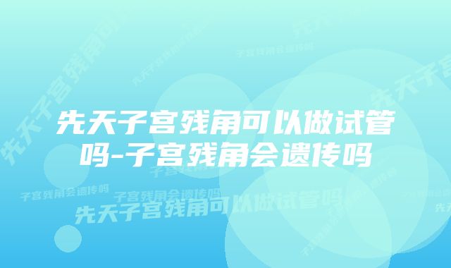 先天子宫残角可以做试管吗-子宫残角会遗传吗