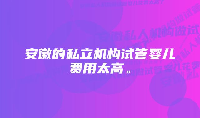 安徽的私立机构试管婴儿费用太高。