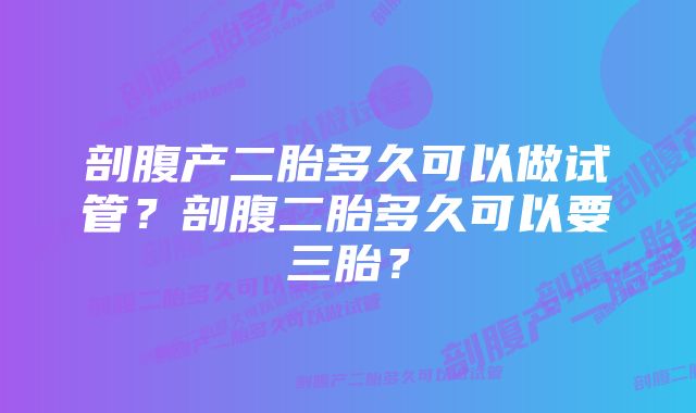 剖腹产二胎多久可以做试管？剖腹二胎多久可以要三胎？