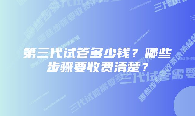 第三代试管多少钱？哪些步骤要收费清楚？